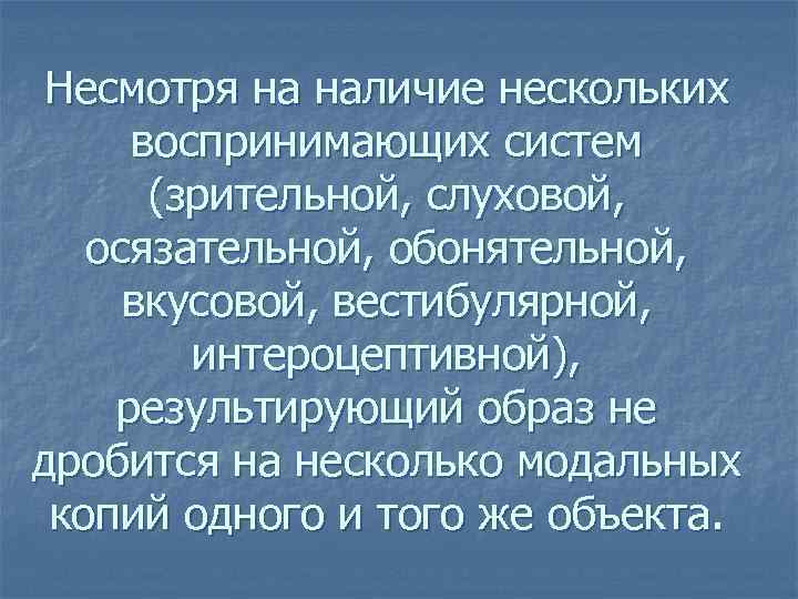 Несмотря на наличие нескольких воспринимающих систем (зрительной, слуховой, осязательной, обонятельной, вкусовой, вестибулярной, интероцептивной), результирующий