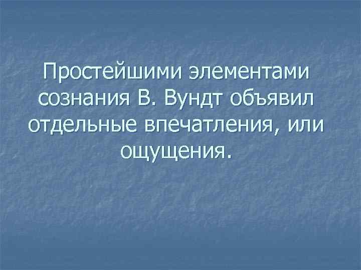 Простейшими элементами сознания В. Вундт объявил отдельные впечатления, или ощущения. 