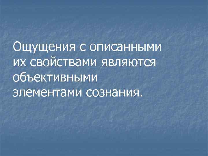 Ощущения с описанными их свойствами являются объективными элементами сознания. 