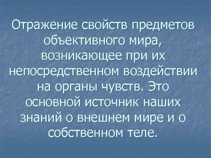 Отражение свойств предметов объективного мира, возникающее при их непосредственном воздействии на органы чувств. Это