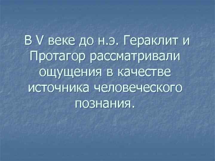 В V веке до н. э. Гераклит и Протагор рассматривали ощущения в качестве источника