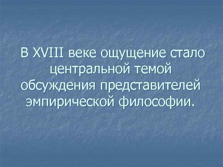 В XVIII веке ощущение стало центральной темой обсуждения представителей эмпирической философии. 