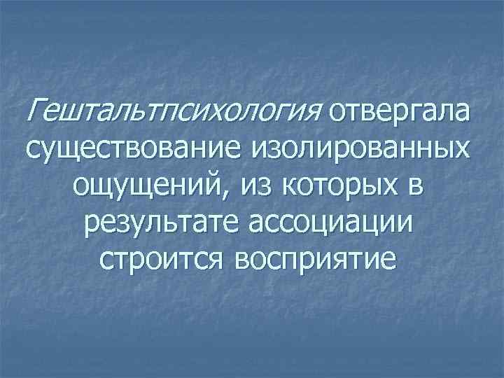 Гештальтпсихология отвергала существование изолированных ощущений, из которых в результате ассоциации строится восприятие 