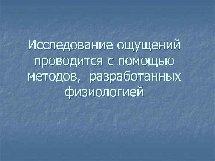 Исследование ощущений проводится с помощью методов, разработанных физиологией 