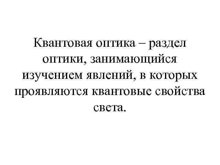 Квантовая оптика – раздел оптики, занимающийся изучением явлений, в которых проявляются квантовые свойства света.