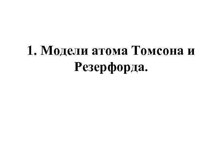 1. Модели атома Томсона и Резерфорда. 