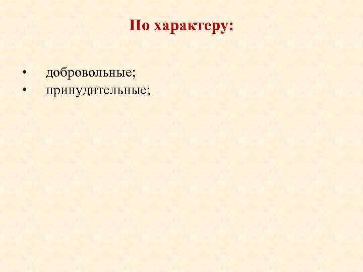 По характеру: • • добровольные; принудительные; 
