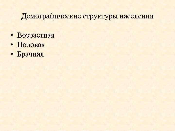 Демографические структуры населения • Возрастная • Половая • Брачная 