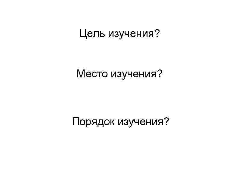 Цель изучения? Место изучения? Порядок изучения? 