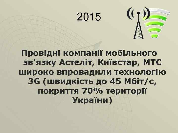 2015 Провідні компанії мобільного зв'язку Астеліт, Київстар, МТС широко впровадили технологію 3 G (швидкість
