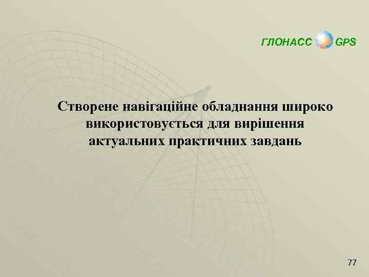 ГЛОНАСС GPS Створене навігаційне обладнання широко використовується для вирішення актуальних практичних завдань 77 