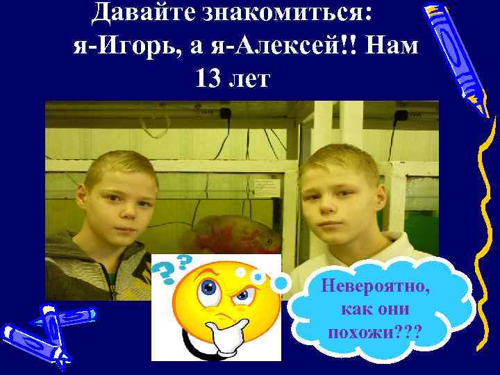 Давайте знакомиться: я-Игорь, а я-Алексей!! Нам 13 лет Невероятно, как они похожи? ? ?