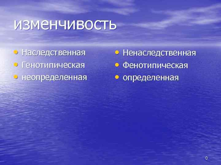 изменчивость • Наследственная • Генотипическая • неопределенная • Ненаследственная • Фенотипическая • определенная 0