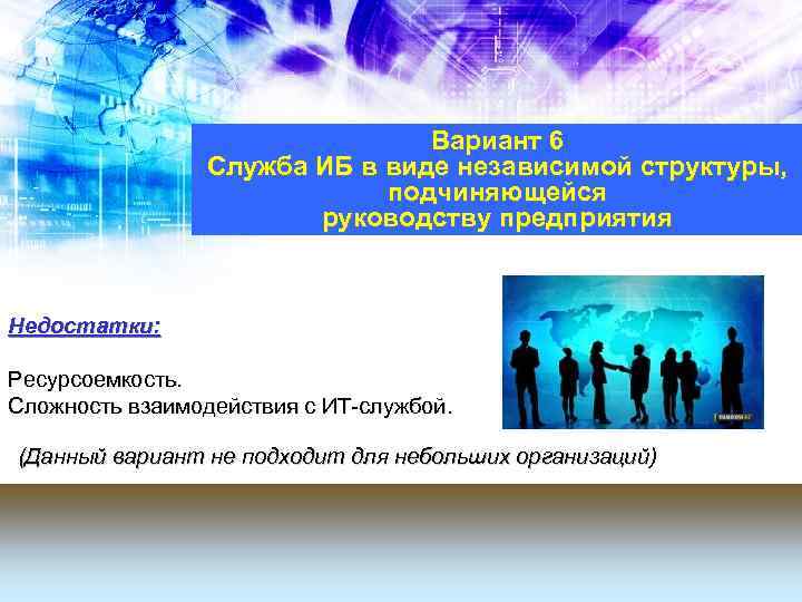 Вариант 6 Служба ИБ в виде независимой структуры, подчиняющейся руководству предприятия Недостатки: Ресурсоемкость. Сложность