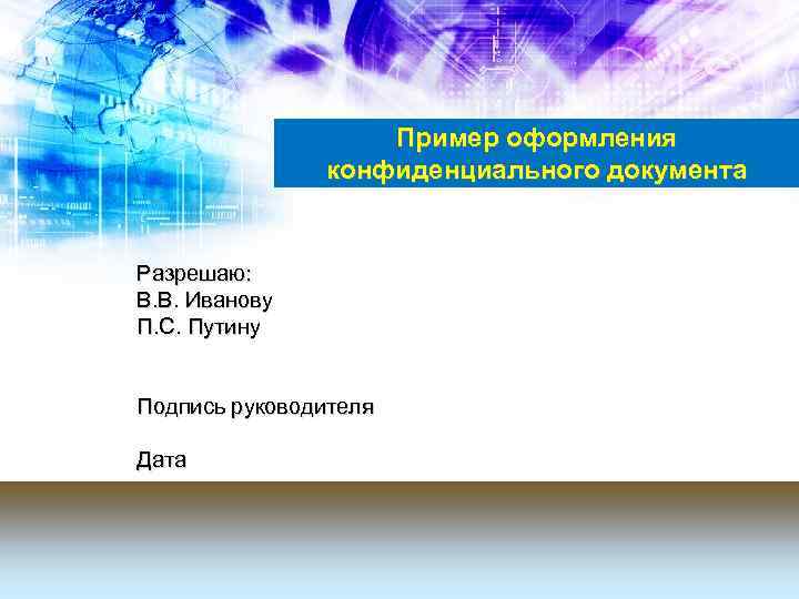 Пример оформления конфиденциального документа Разрешаю: В. В. Иванову П. С. Путину Подпись руководителя Дата