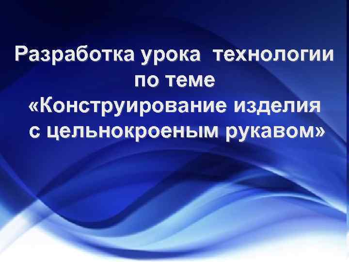 Разработка урока технологии по теме «Конструирование изделия с цельнокроеным рукавом» 
