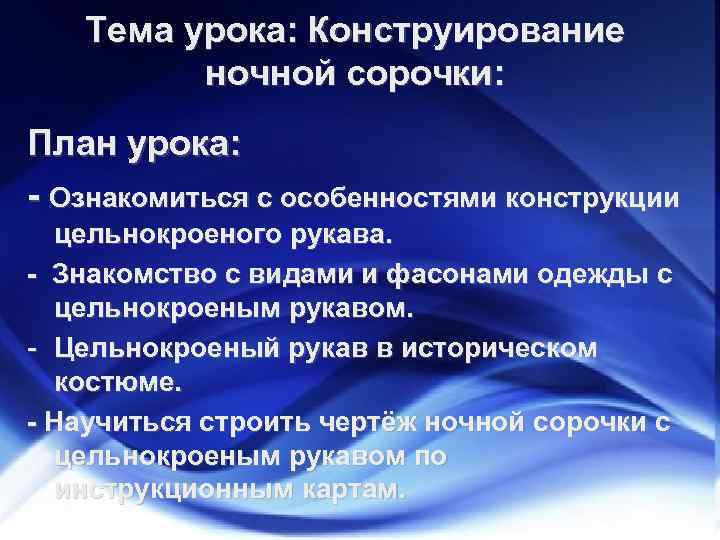 Тема урока: Конструирование ночной сорочки: План урока: - Ознакомиться с особенностями конструкции цельнокроеного рукава.