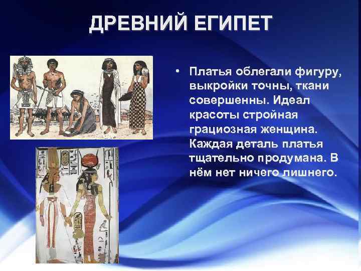 ДРЕВНИЙ ЕГИПЕТ • Платья облегали фигуру, выкройки точны, ткани совершенны. Идеал красоты стройная грациозная