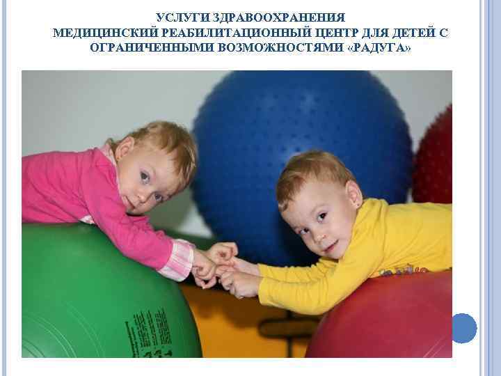 УСЛУГИ ЗДРАВООХРАНЕНИЯ МЕДИЦИНСКИЙ РЕАБИЛИТАЦИОННЫЙ ЦЕНТР ДЛЯ ДЕТЕЙ С ОГРАНИЧЕННЫМИ ВОЗМОЖНОСТЯМИ «РАДУГА» 