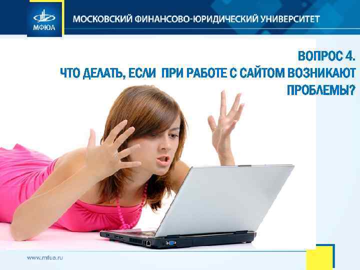 ВОПРОС 4. ЧТО ДЕЛАТЬ, ЕСЛИ ПРИ РАБОТЕ С САЙТОМ ВОЗНИКАЮТ ПРОБЛЕМЫ? 