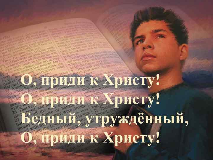 О, приди к Христу! Бедный, утруждённый, О, приди к Христу! 
