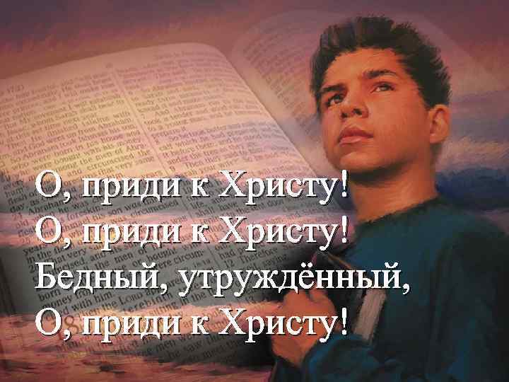 О, приди к Христу! Бедный, утруждённый, О, приди к Христу! 