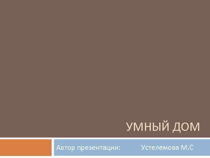 УМНЫЙ ДОМ Автор презентации: Устелемова М. С 
