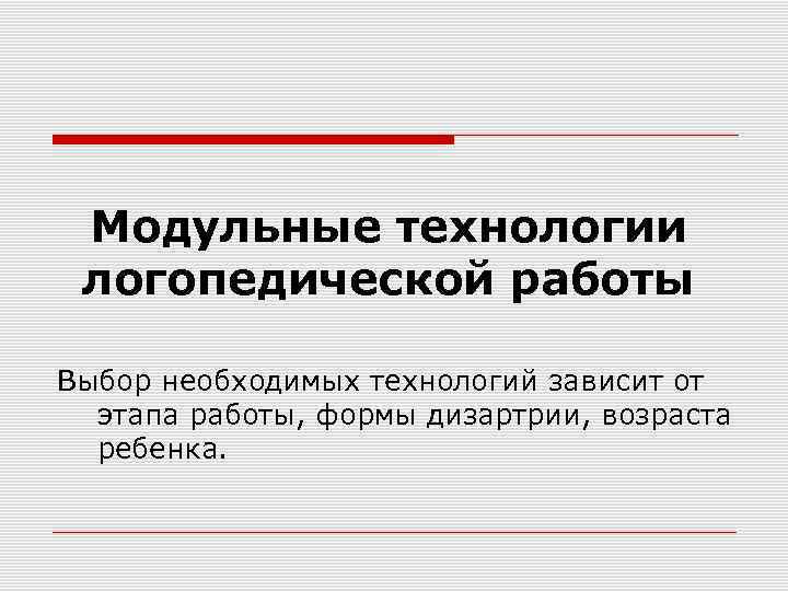 Модульные технологии логопедической работы Выбор необходимых технологий зависит от этапа работы, формы дизартрии, возраста