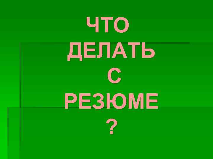 ЧТО ДЕЛАТЬ С РЕЗЮМЕ ? 