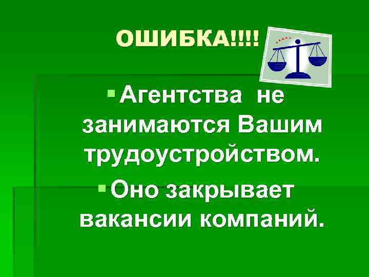 ОШИБКА!!!! § Агентства не занимаются Вашим трудоустройством. § Оно закрывает вакансии компаний. 