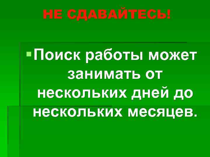 НЕ СДАВАЙТЕСЬ! § Поиск работы может занимать от нескольких дней до нескольких месяцев. 