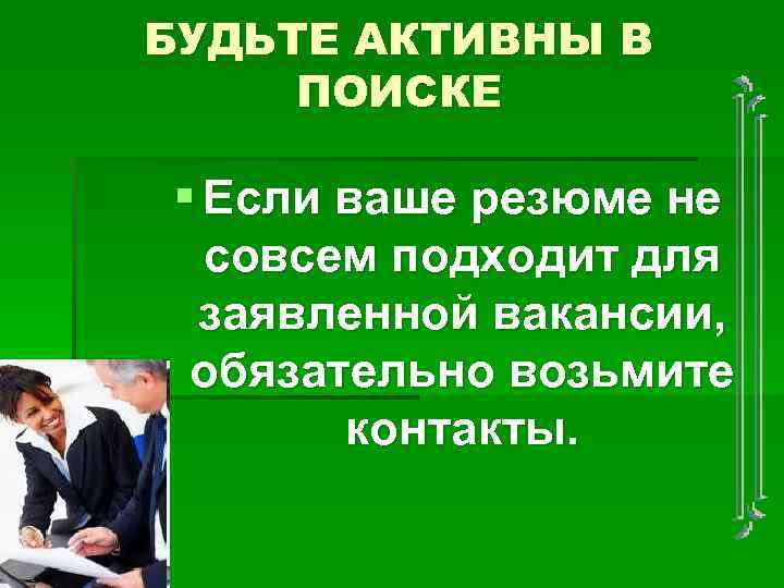 БУДЬТЕ АКТИВНЫ В ПОИСКЕ § Если ваше резюме не совсем подходит для заявленной вакансии,