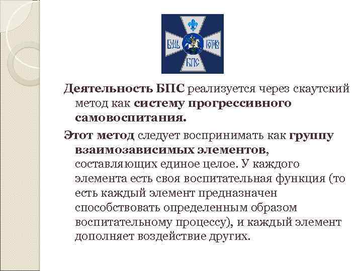 Деятельность БПС реализуется через скаутский метод как систему прогрессивного самовоспитания. Этот метод следует воспринимать