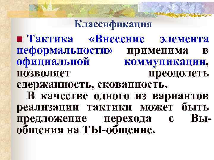 Классификация Тактика «Внесение элемента неформальности» применима в официальной коммуникации, позволяет преодолеть сдержанность, скованность. В