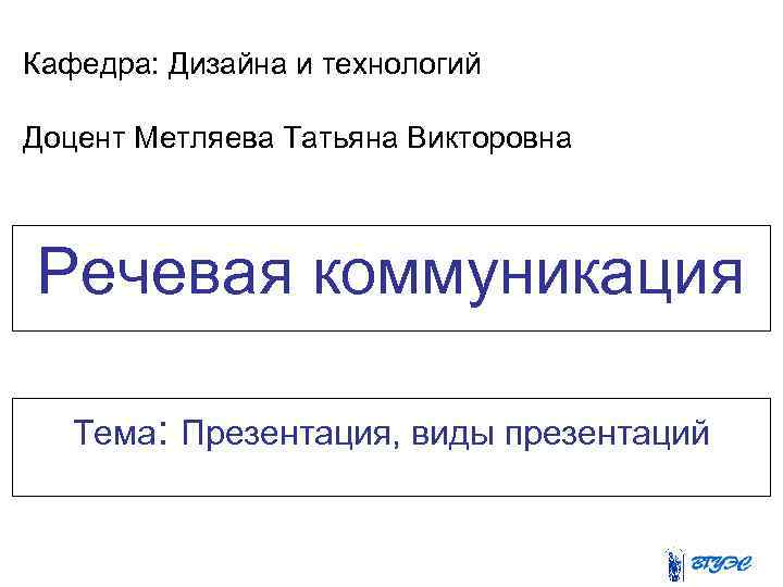 Кафедра: Дизайна и технологий Доцент Метляева Татьяна Викторовна Речевая коммуникация Тема: Презентация, виды презентаций