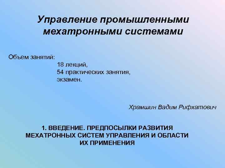 Управление промышленными мехатронными системами Объем занятий: 18 лекций, 54 практических занятия, экзамен. Храмшин Вадим