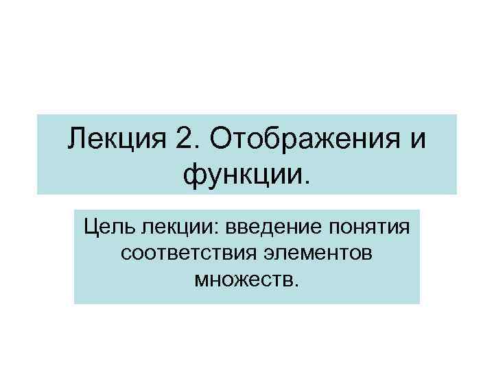 Лекция 2. Отображения и функции. Цель лекции: введение понятия соответствия элементов множеств. 