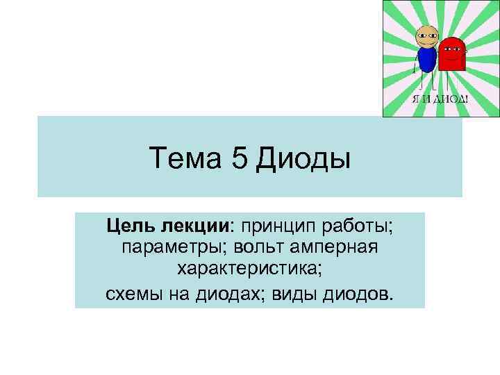 Тема 5 Диоды Цель лекции: принцип работы; параметры; вольт амперная характеристика; схемы на диодах;
