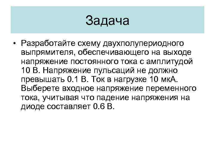 Задача • Разработайте схему двухполупериодного выпрямителя, обеспечивающего на выходе напряжение постоянного тока с амплитудой