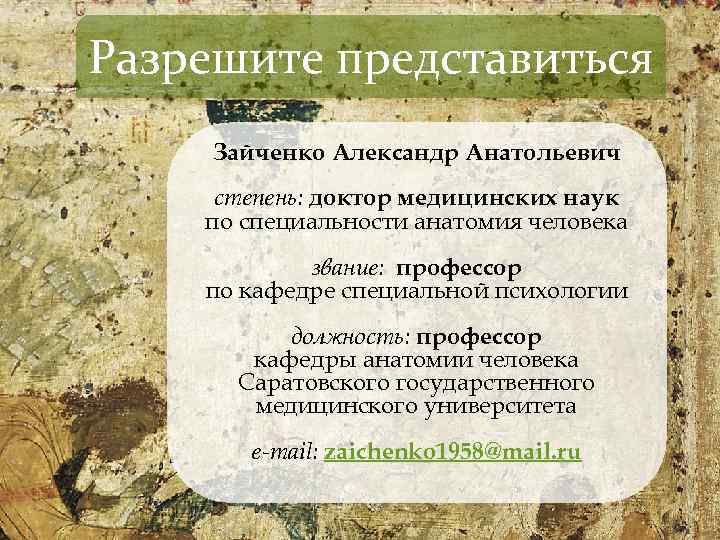 Разрешите представиться Зайченко Александр Анатольевич степень: доктор медицинских наук по специальности анатомия человека звание: