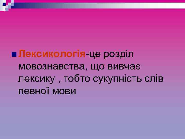 n Лексикологія-це розділ мовознавства, що вивчає лексику , тобто сукупність слів певної мови 