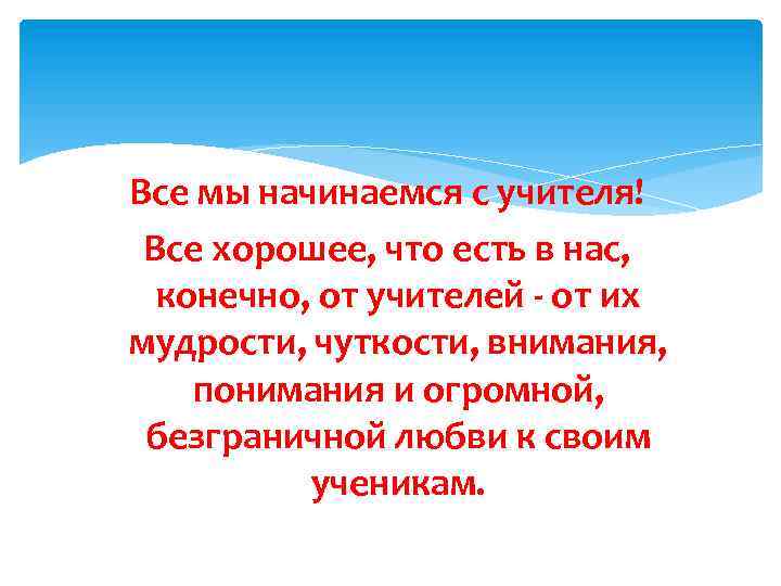 Все мы начинаемся с учителя! Все хорошее, что есть в нас, конечно, от учителей