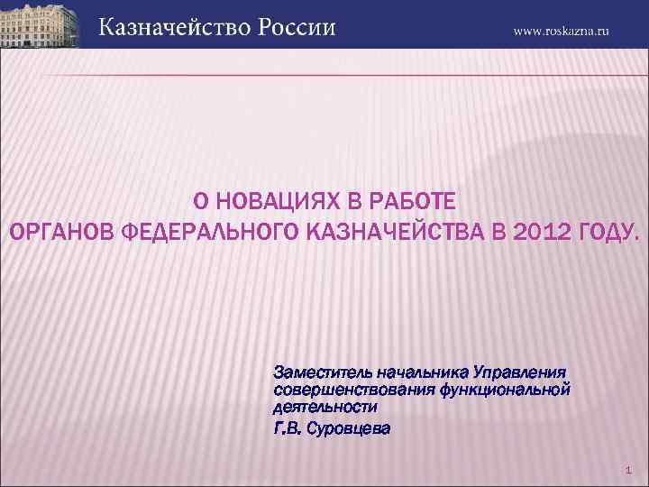 О НОВАЦИЯХ В РАБОТЕ ОРГАНОВ ФЕДЕРАЛЬНОГО КАЗНАЧЕЙСТВА В 2012 ГОДУ. Заместитель начальника Управления совершенствования