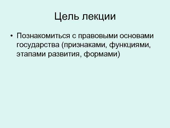 Цель лекции • Познакомиться с правовыми основами государства (признаками, функциями, этапами развития, формами) 