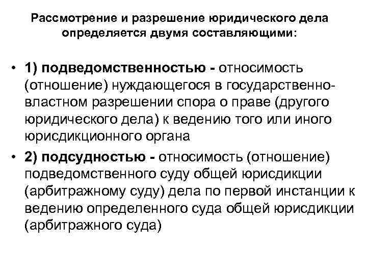 Рассмотрение и разрешение юридического дела определяется двумя составляющими: • 1) подведомственностью - относимость (отношение)
