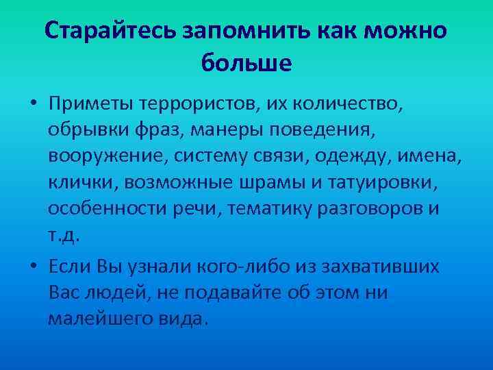 Старайтесь запомнить как можно больше • Приметы террористов, их количество, обрывки фраз, манеры поведения,