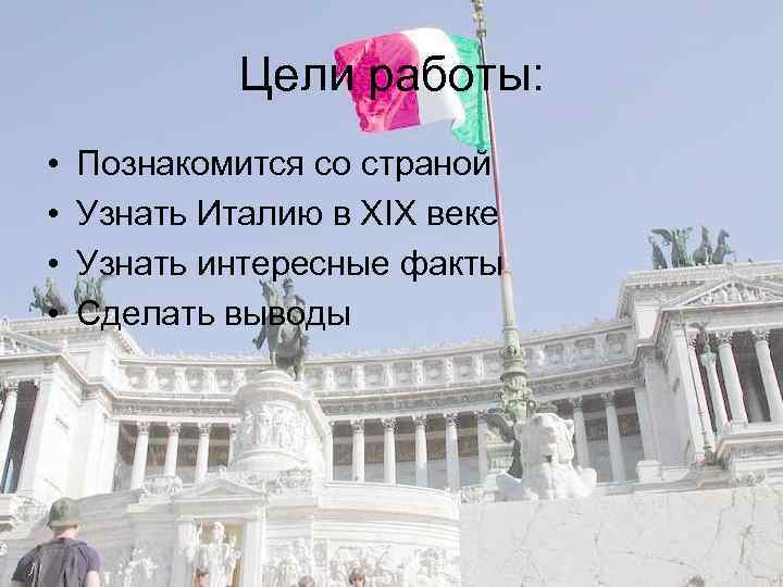 Цели работы: • • Познакомится со страной Узнать Италию в XIX веке Узнать интересные