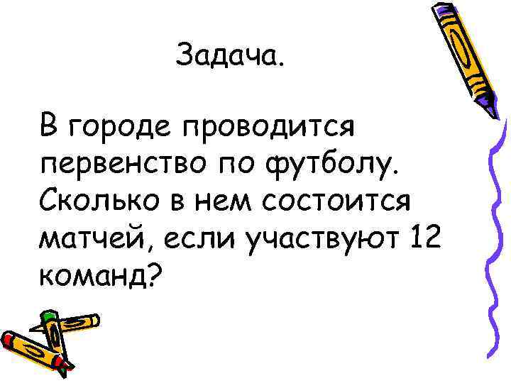 Задача. В городе проводится первенство по футболу. Сколько в нем состоится матчей, если участвуют