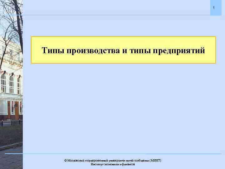 1 Типы производства и типы предприятий Московский государственный университет путей сообщения (МИИТ). Институт экономики