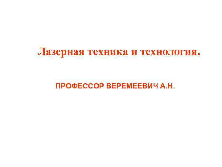  Лазерная техника и технология. ПРОФЕССОР ВЕРЕМЕЕВИЧ А. Н. 
